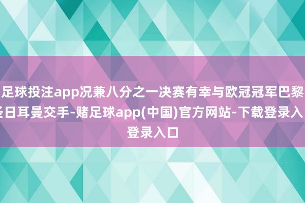 足球投注app况兼八分之一决赛有幸与欧冠冠军巴黎圣日耳曼交手-赌足球app(中国)官方网站-下载登录入口
