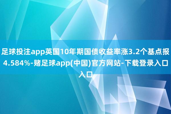 足球投注app英国10年期国债收益率涨3.2个基点报4.584%-赌足球app(中国)官方网站-下载登录入口