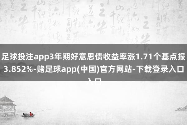 足球投注app3年期好意思债收益率涨1.71个基点报3.852%-赌足球app(中国)官方网站-下载登录入口