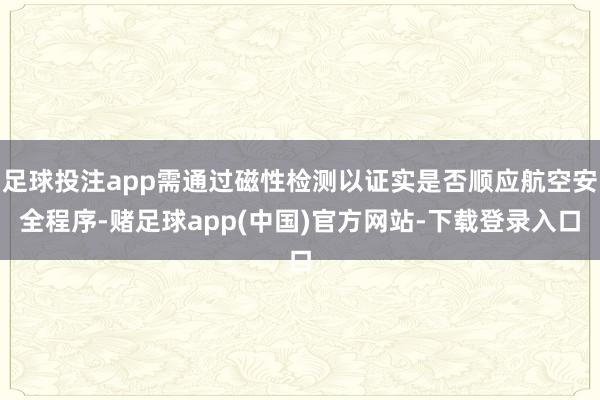 足球投注app需通过磁性检测以证实是否顺应航空安全程序-赌足球app(中国)官方网站-下载登录入口