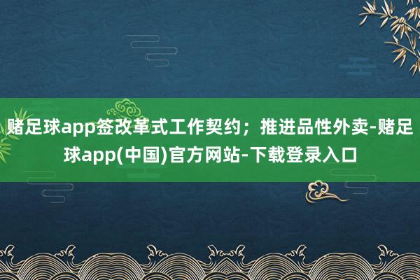 赌足球app签改革式工作契约；推进品性外卖-赌足球app(中国)官方网站-下载登录入口