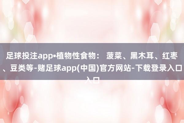 足球投注app•植物性食物： 菠菜、黑木耳、红枣、豆类等-赌足球app(中国)官方网站-下载登录入口