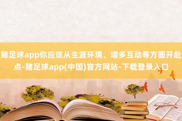 赌足球app你应该从生涯环境、增多互动等方面开赴点-赌足球app(中国)官方网站-下载登录入口