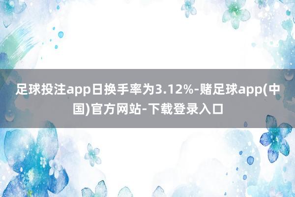 足球投注app日换手率为3.12%-赌足球app(中国)官方网站-下载登录入口