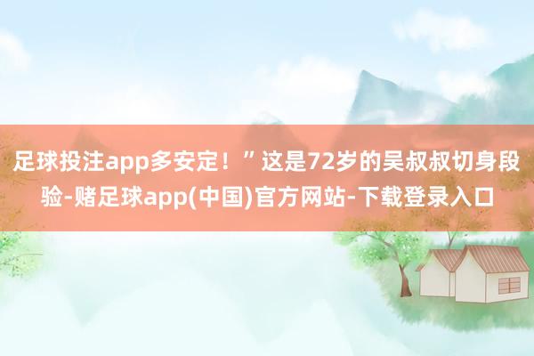 足球投注app多安定！”这是72岁的吴叔叔切身段验-赌足球app(中国)官方网站-下载登录入口
