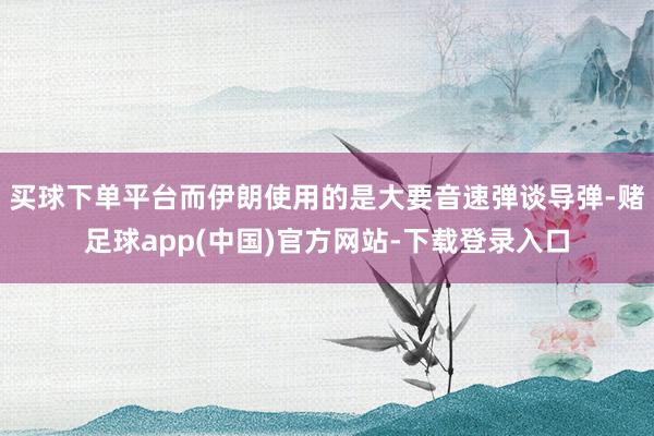 买球下单平台而伊朗使用的是大要音速弹谈导弹-赌足球app(中国)官方网站-下载登录入口