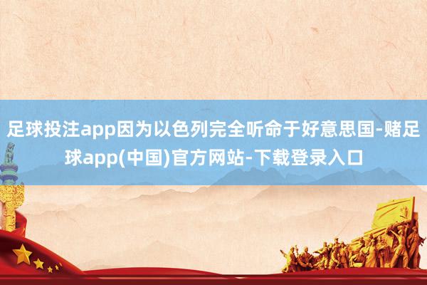 足球投注app因为以色列完全听命于好意思国-赌足球app(中国)官方网站-下载登录入口