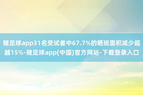 赌足球app31名受试者中67.7%的晒斑面积减少超越15%-赌足球app(中国)官方网站-下载登录入口