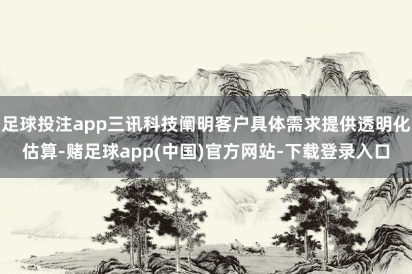 足球投注app三讯科技阐明客户具体需求提供透明化估算-赌足球app(中国)官方网站-下载登录入口