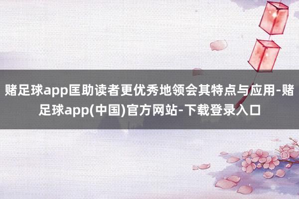赌足球app匡助读者更优秀地领会其特点与应用-赌足球app(中国)官方网站-下载登录入口