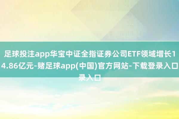 足球投注app华宝中证全指证券公司ETF领域增长14.86亿元-赌足球app(中国)官方网站-下载登录入口
