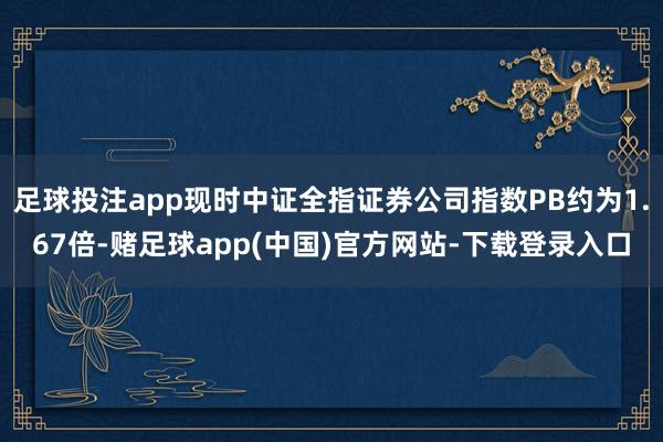 足球投注app现时中证全指证券公司指数PB约为1.67倍-赌足球app(中国)官方网站-下载登录入口