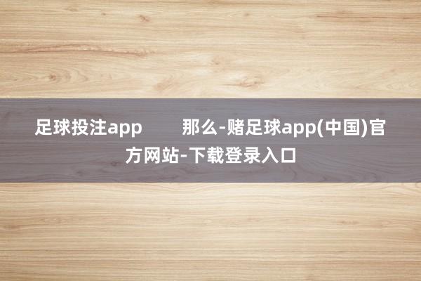 足球投注app        那么-赌足球app(中国)官方网站-下载登录入口