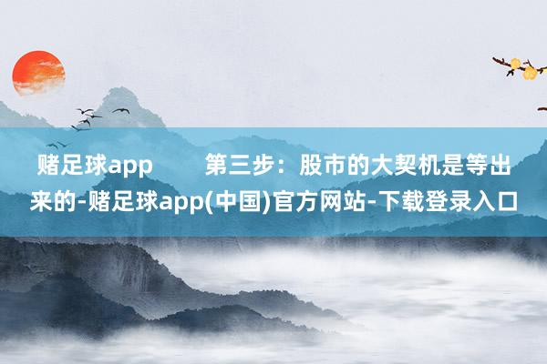 赌足球app        第三步：股市的大契机是等出来的-赌足球app(中国)官方网站-下载登录入口