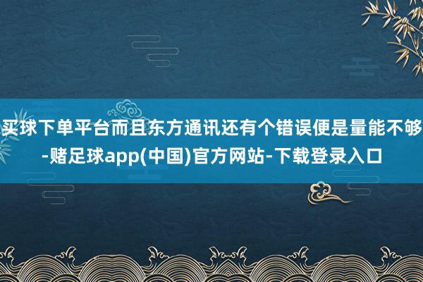 买球下单平台而且东方通讯还有个错误便是量能不够-赌足球app(中国)官方网站-下载登录入口