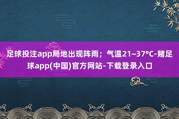 足球投注app局地出现阵雨；气温21~37°C-赌足球app(中国)官方网站-下载登录入口