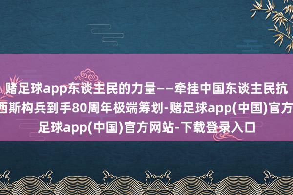 赌足球app东谈主民的力量——牵挂中国东谈主民抗日构兵暨世界反法西斯构兵到手80周年极端筹划-赌足球app(中国)官方网站-下载登录入口