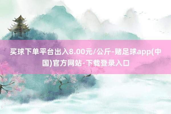 买球下单平台出入8.00元/公斤-赌足球app(中国)官方网站-下载登录入口
