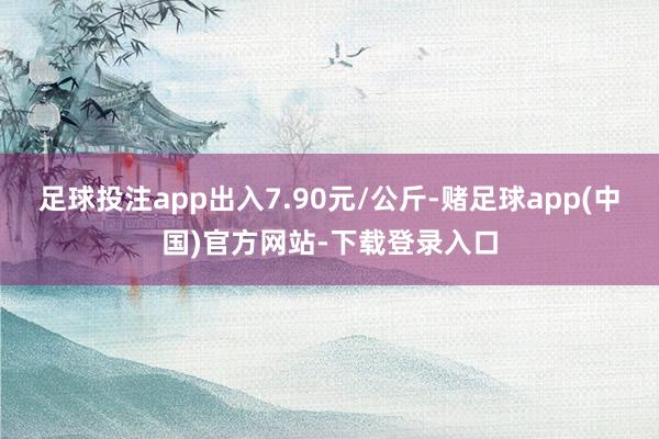 足球投注app出入7.90元/公斤-赌足球app(中国)官方网站-下载登录入口