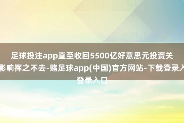 足球投注app直至收回5500亿好意思元投资　　关税影响挥之不去-赌足球app(中国)官方网站-下载登录入口