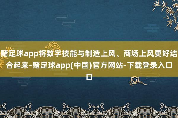 赌足球app将数字技能与制造上风、商场上风更好结合起来-赌足球app(中国)官方网站-下载登录入口
