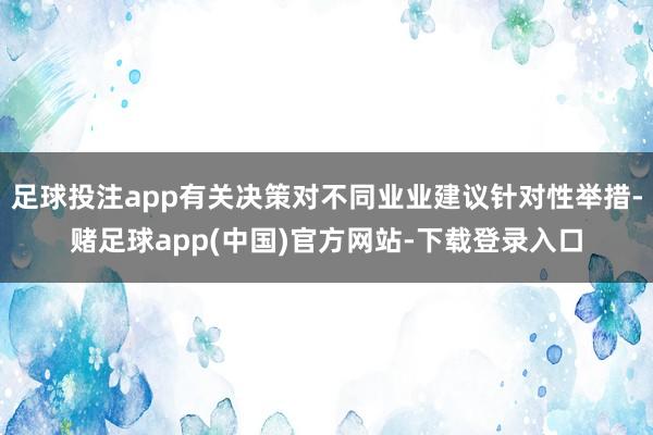 足球投注app有关决策对不同业业建议针对性举措-赌足球app(中国)官方网站-下载登录入口