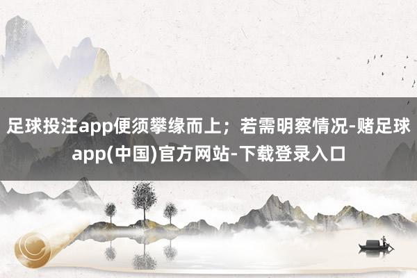 足球投注app便须攀缘而上;若需明察情况-赌足球app(中国)官方网站-下载登录入口