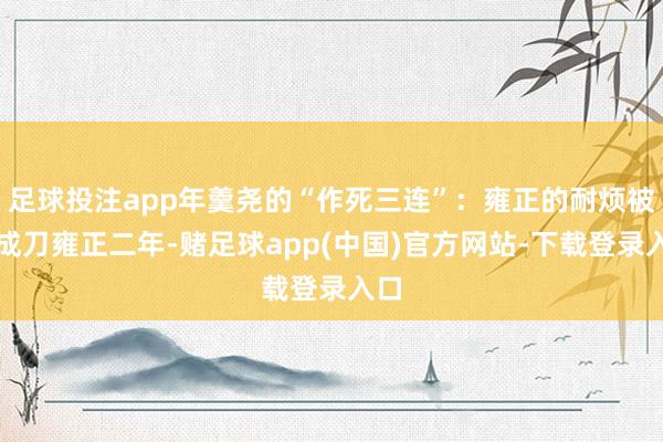足球投注app年羹尧的“作死三连”:雍正的耐烦被磨成刀雍正二年-赌足球app(中国)官方网站-下载登录入口