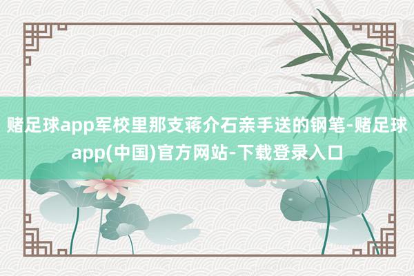 赌足球app军校里那支蒋介石亲手送的钢笔-赌足球app(中国)官方网站-下载登录入口