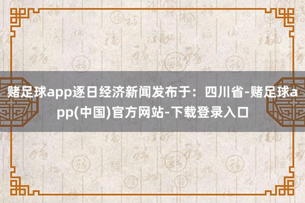 赌足球app逐日经济新闻发布于:四川省-赌足球app(中国)官方网站-下载登录入口