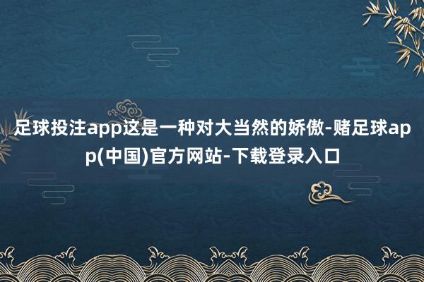 足球投注app这是一种对大当然的娇傲-赌足球app(中国)官方网站-下载登录入口