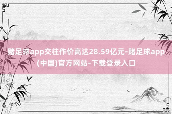 赌足球app交往作价高达28.59亿元-赌足球app(中国)官方网站-下载登录入口