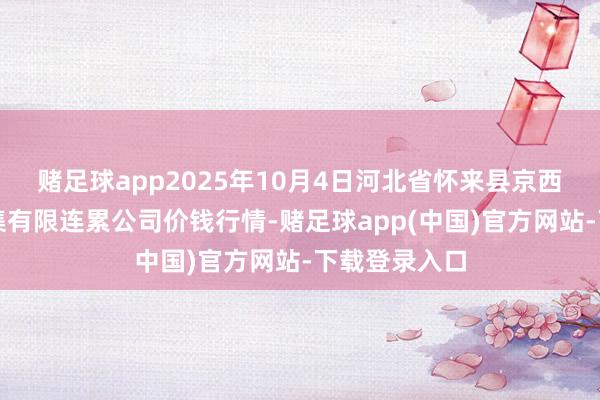 赌足球app2025年10月4日河北省怀来县京西果菜批发市集有限连累公司价钱行情-赌足球app(中国)官方网站-下载登录入口