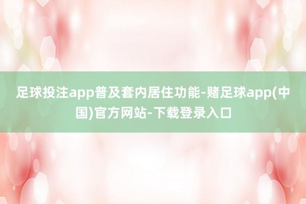足球投注app 普及套内居住功能-赌足球app(中国)官方网站-下载登录入口