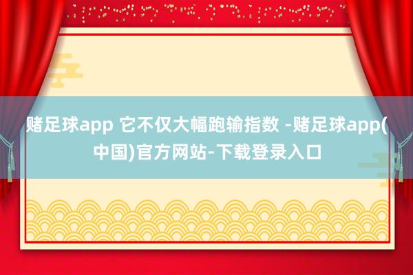 赌足球app 它不仅大幅跑输指数 -赌足球app(中国)官方网站-下载登录入口