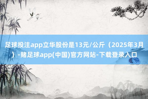 足球投注app立华股份是13元/公斤（2025年3月）-赌足球app(中国)官方网站-下载登录入口