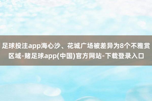 足球投注app海心沙、花城广场被差异为8个不雅赏区域-赌足球app(中国)官方网站-下载登录入口