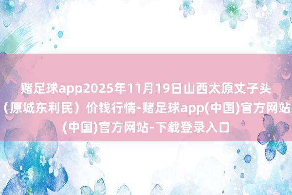 赌足球app2025年11月19日山西太原丈子头农家具物流园（原城东利民）价钱行情-赌足球app(中国)官方网站-下载登录入口