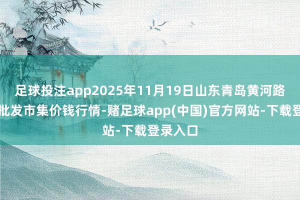 足球投注app2025年11月19日山东青岛黄河路农家具批发市集价钱行情-赌足球app(中国)官方网站-下载登录入口
