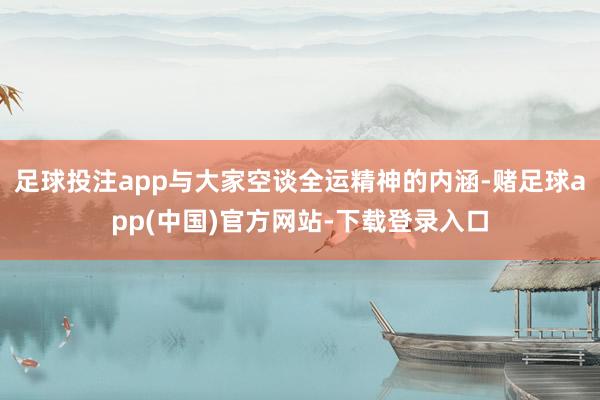 足球投注app与大家空谈全运精神的内涵-赌足球app(中国)官方网站-下载登录入口