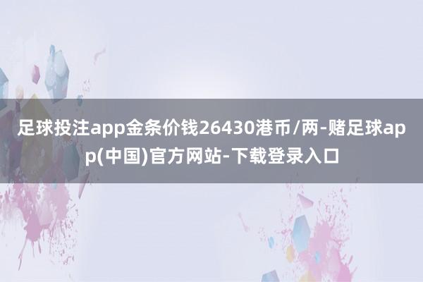 足球投注app金条价钱26430港币/两-赌足球app(中国)官方网站-下载登录入口