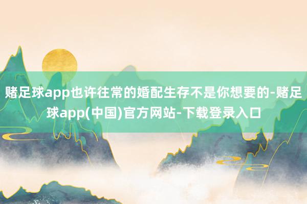 赌足球app也许往常的婚配生存不是你想要的-赌足球app(中国)官方网站-下载登录入口
