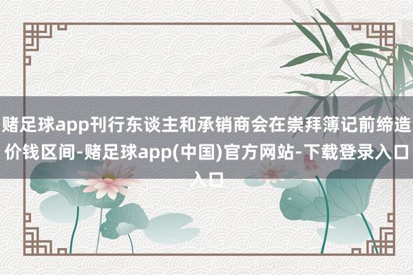 赌足球app刊行东谈主和承销商会在崇拜簿记前缔造价钱区间-赌足球app(中国)官方网站-下载登录入口