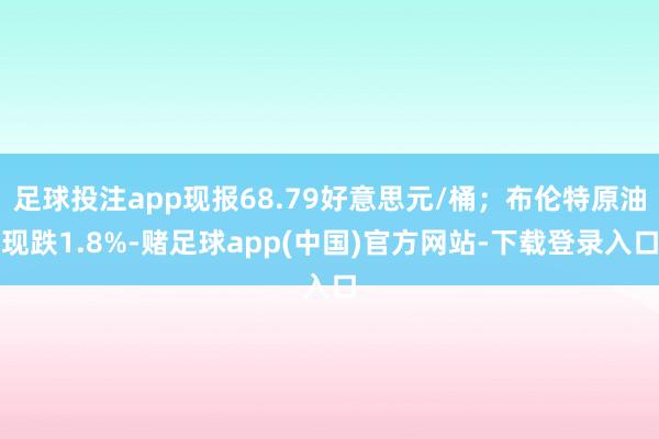 足球投注app现报68.79好意思元/桶;布伦特原油现跌1.8%-赌足球app(中国)官方网站-下载登录入口