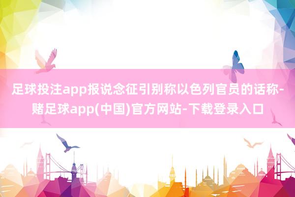 足球投注app 报说念征引别称以色列官员的话称-赌足球app(中国)官方网站-下载登录入口