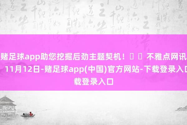 赌足球app助您挖掘后劲主题契机! 不雅点网讯:11月12日-赌足球app(中国)官方网站-下载登录入口