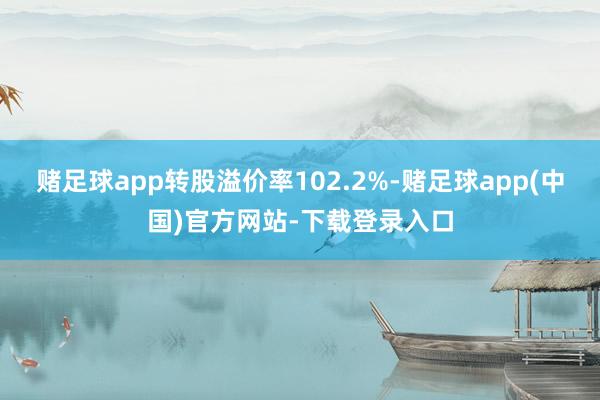 赌足球app转股溢价率102.2%-赌足球app(中国)官方网站-下载登录入口