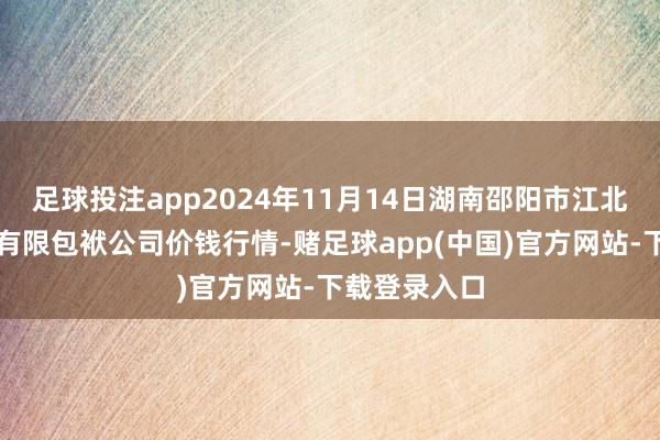 足球投注app2024年11月14日湖南邵阳市江北农家具批发有限包袱公司价钱行情-赌足球app(中国)官方网站-下载登录入口