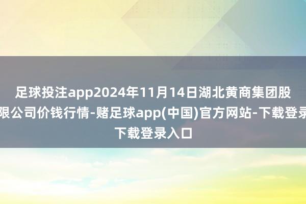 足球投注app2024年11月14日湖北黄商集团股份有限公司价钱行情-赌足球app(中国)官方网站-下载登录入口