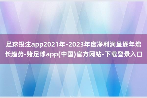 足球投注app2021年-2023年度净利润呈逐年增长趋势-赌足球app(中国)官方网站-下载登录入口